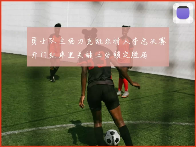 勇士队主场力克凯尔特人夺总决赛开门红库里关键三分锁定胜局