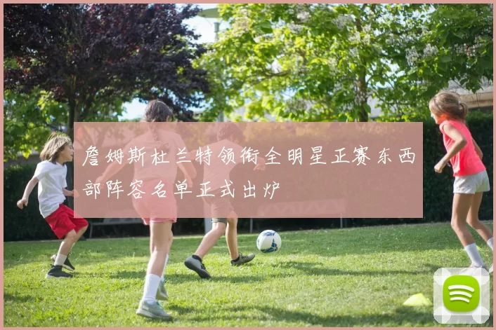 詹姆斯杜兰特领衔全明星正赛东西部阵容名单正式出炉