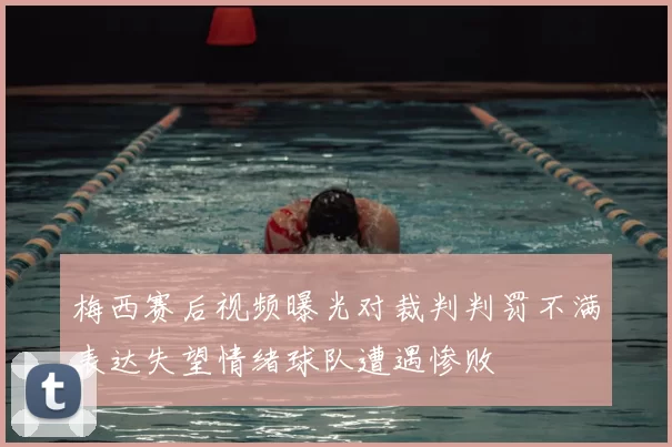梅西赛后视频曝光对裁判判罚不满表达失望情绪球队遭遇惨败
