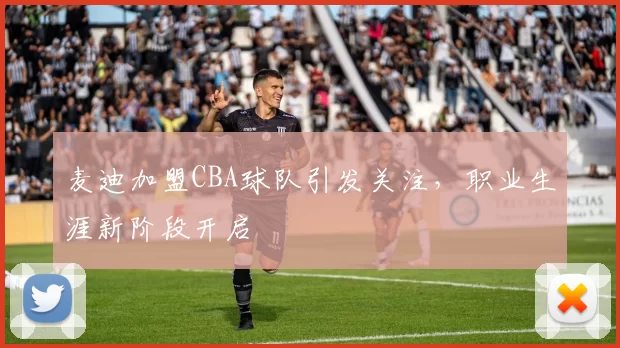 麦迪加盟CBA球队引发关注，职业生涯新阶段开启