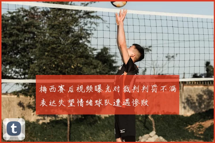梅西赛后视频曝光对裁判判罚不满表达失望情绪球队遭遇惨败
