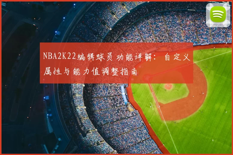 NBA2K22编辑球员功能详解：自定义属性与能力值调整指南