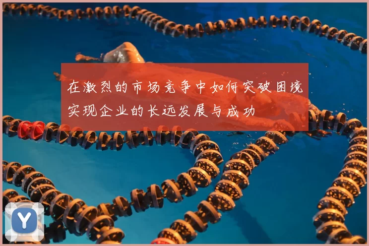 在激烈的市场竞争中如何突破困境实现企业的长远发展与成功