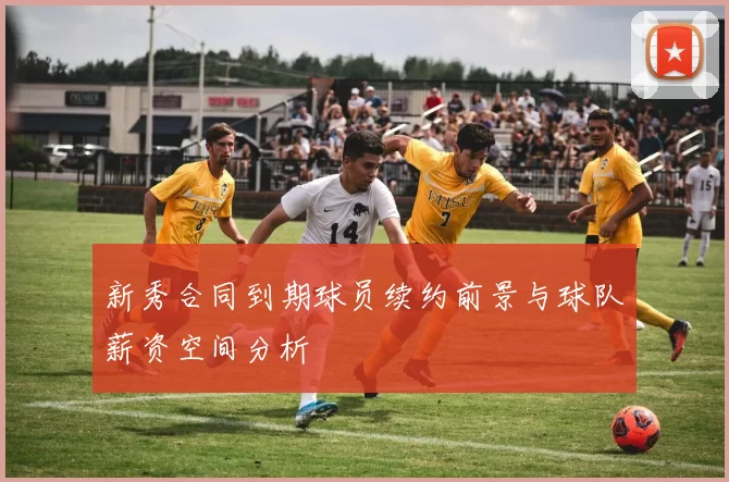 新秀合同到期球员续约前景与球队薪资空间分析