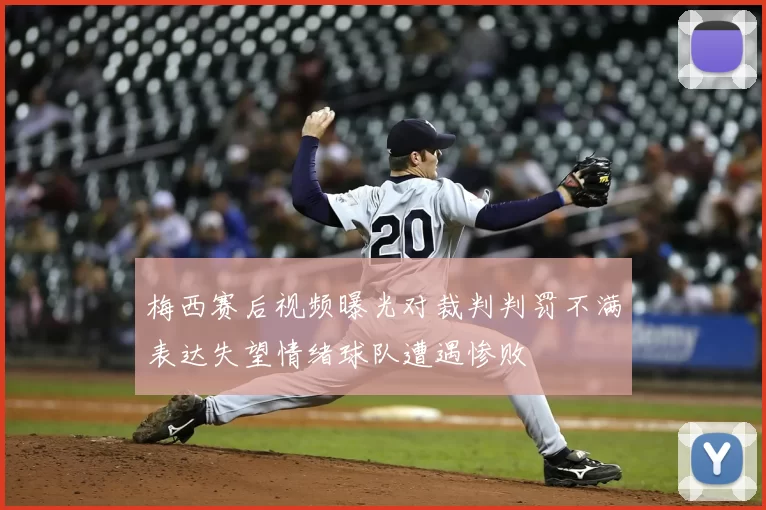 梅西赛后视频曝光对裁判判罚不满表达失望情绪球队遭遇惨败