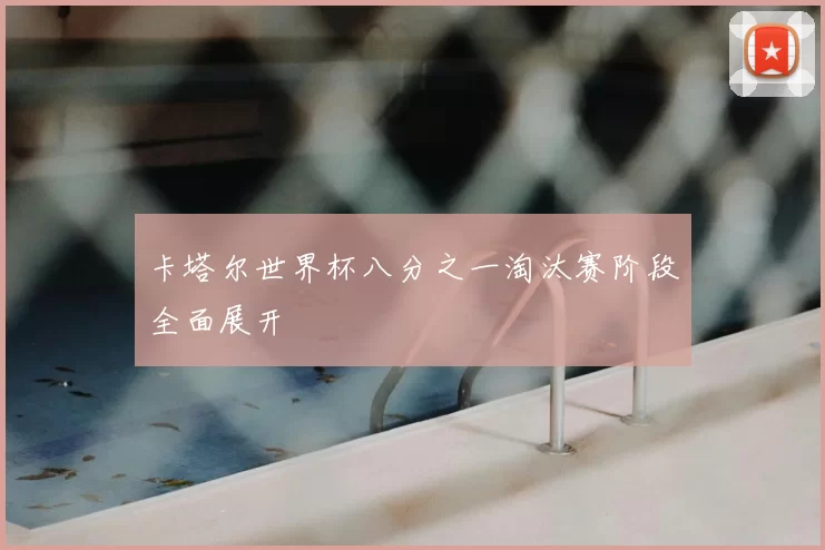 卡塔尔世界杯八分之一淘汰赛阶段全面展开
