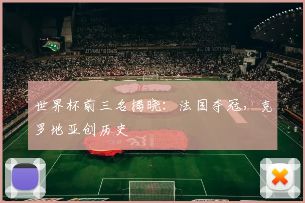 世界杯前三名揭晓:法国夺冠,克罗地亚创历史