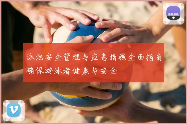 泳池安全管理与应急措施全面指南确保游泳者健康与安全