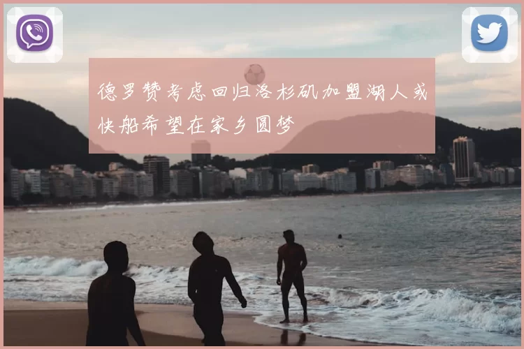 德罗赞考虑回归洛杉矶加盟湖人或快船希望在家乡圆梦