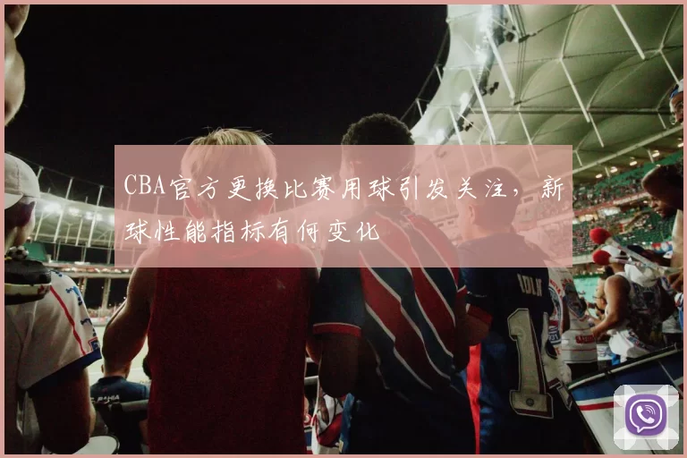 CBA官方更换比赛用球引发关注,新球性能指标有何变化