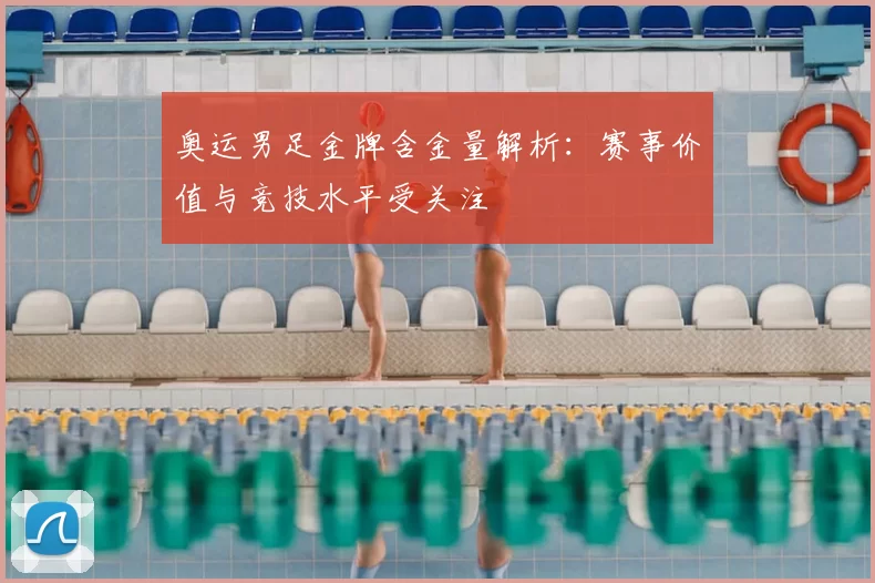 奥运男足金牌含金量解析：赛事价值与竞技水平受关注