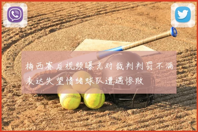 梅西赛后视频曝光对裁判判罚不满表达失望情绪球队遭遇惨败