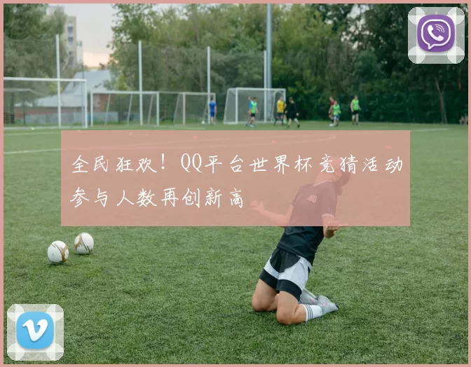 全民狂欢！QQ平台世界杯竞猜活动参与人数再创新高
