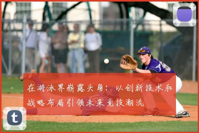 在游泳界崭露头角：以创新技术和战略布局引领未来竞技潮流