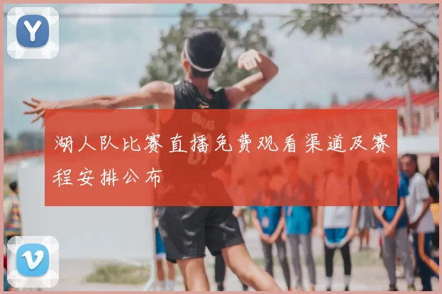 湖人队比赛直播免费观看渠道及赛程安排公布