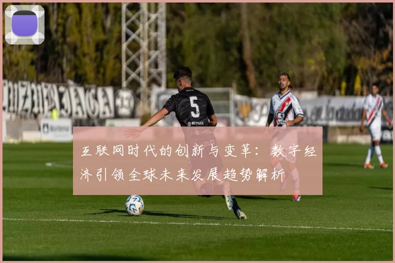 互联网时代的创新与变革：数字经济引领全球未来发展趋势解析