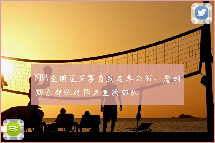 NBA全明星正赛首发名单公布,詹姆斯东部队对阵库里西部队