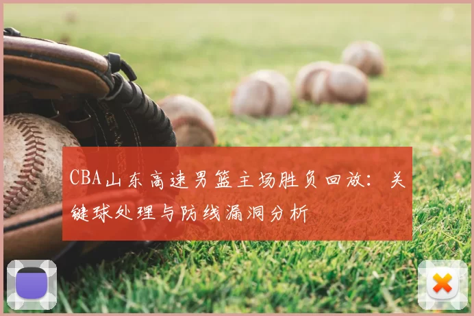 CBA山东高速男篮主场胜负回放：关键球处理与防线漏洞分析