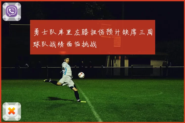 勇士队库里左膝扭伤预计缺席三周球队战绩面临挑战
