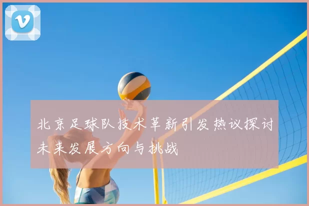 北京足球队技术革新引发热议探讨未来发展方向与挑战
