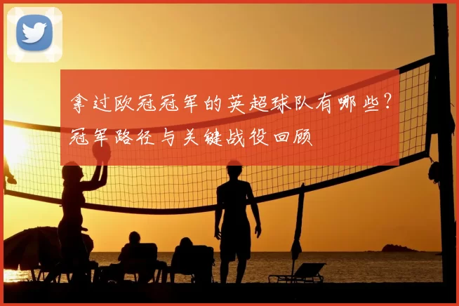 拿过欧冠冠军的英超球队有哪些？冠军路径与关键战役回顾