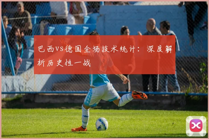 巴西vs德国全场技术统计：深度解析历史性一战