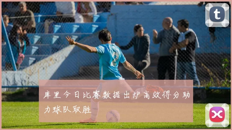 库里今日比赛数据出炉高效得分助力球队取胜