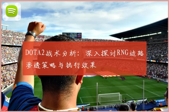 DOTA2战术分析：深入探讨RNG边路渗透策略与执行效果