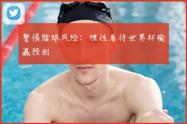 警惕赌球风险：理性看待世界杯输赢预测