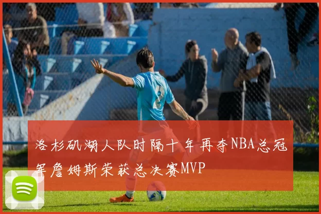洛杉矶湖人队时隔十年再夺NBA总冠军詹姆斯荣获总决赛MVP