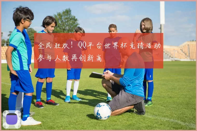 全民狂欢！QQ平台世界杯竞猜活动参与人数再创新高