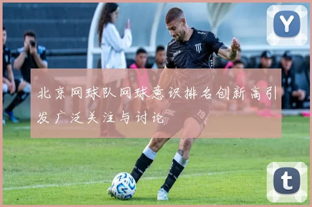 北京网球队网球意识排名创新高引发广泛关注与讨论