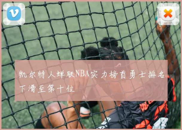 凯尔特人蝉联NBA实力榜首勇士排名下滑至第十位