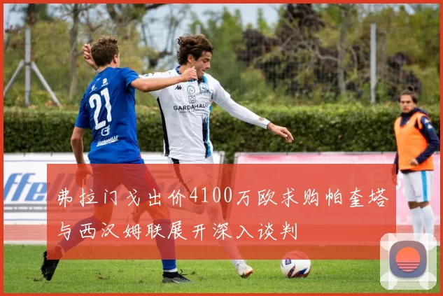 弗拉门戈出价4100万欧求购帕奎塔与西汉姆联展开深入谈判
