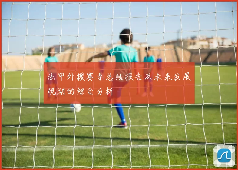 法甲外援赛季总结报告及未来发展规划的综合分析