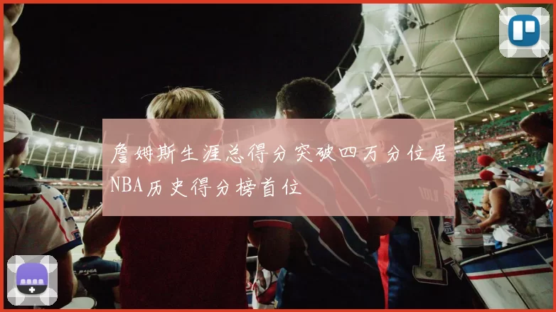 詹姆斯生涯总得分突破四万分位居NBA历史得分榜首位