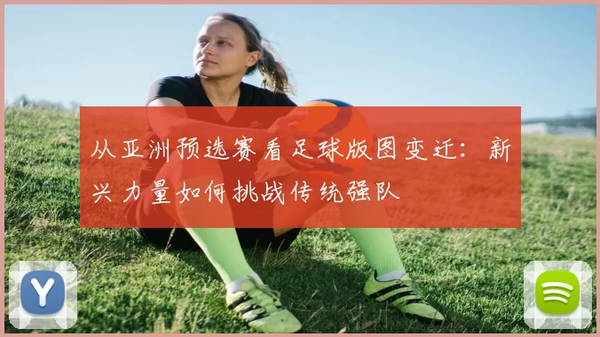 从亚洲预选赛看足球版图变迁:新兴力量如何挑战传统强队