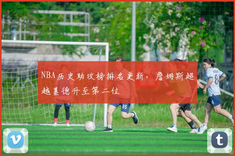 NBA历史助攻榜排名更新,詹姆斯超越基德升至第二位