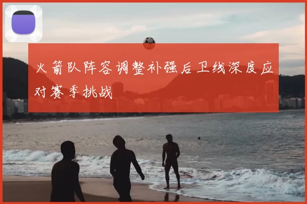 火箭队阵容调整补强后卫线深度应对赛季挑战