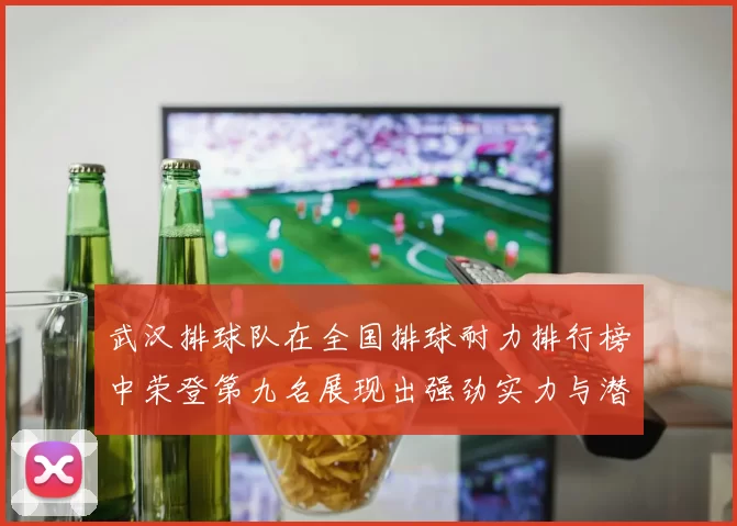 武汉排球队在全国排球耐力排行榜中荣登第九名展现出强劲实力与潜力