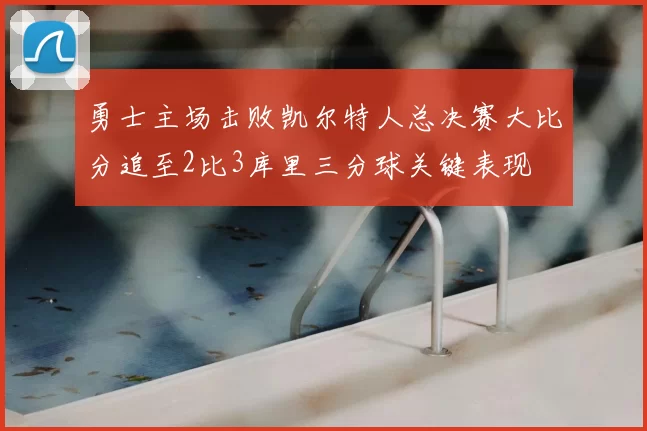勇士主场击败凯尔特人总决赛大比分追至2比3库里三分球关键表现