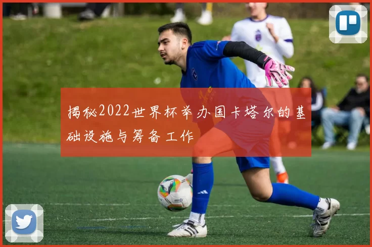 揭秘2022世界杯举办国卡塔尔的基础设施与筹备工作