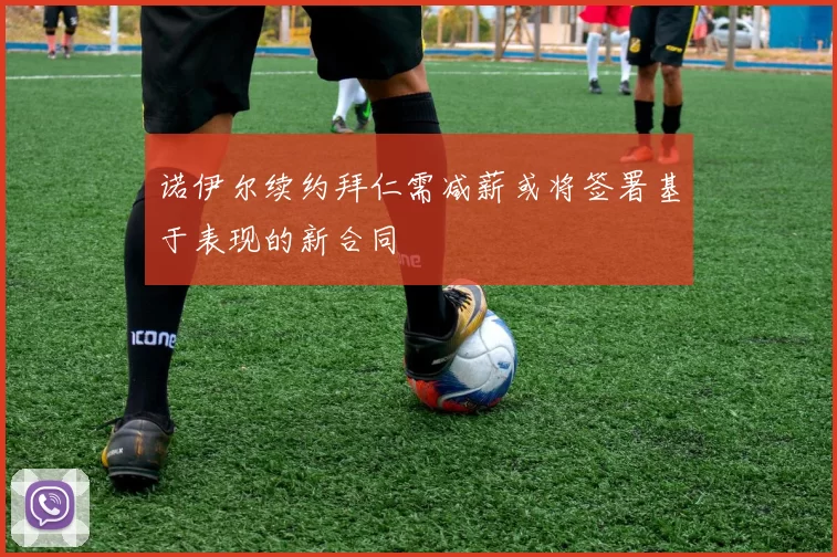 诺伊尔续约拜仁需减薪或将签署基于表现的新合同