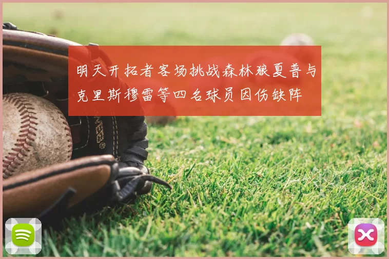 明天开拓者客场挑战森林狼夏普与克里斯穆雷等四名球员因伤缺阵