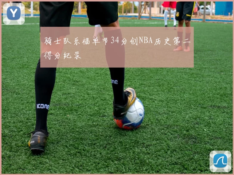 骑士队乐福单节34分创NBA历史第二得分纪录