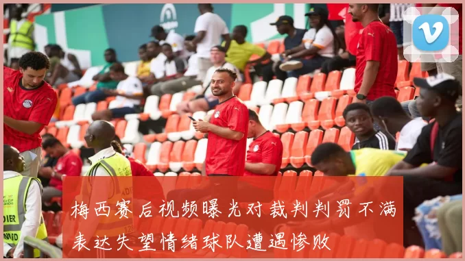 梅西赛后视频曝光对裁判判罚不满表达失望情绪球队遭遇惨败