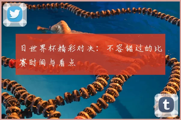 日世界杯精彩对决：不容错过的比赛时间与看点