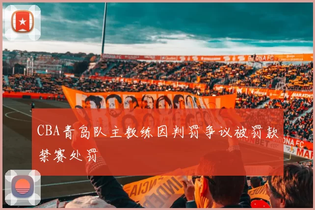 CBA青岛队主教练因判罚争议被罚款禁赛处罚