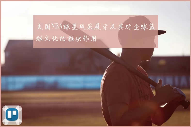 美国NBA球星风采展示及其对全球篮球文化的推动作用