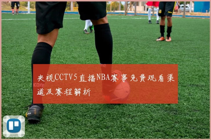 央视CCTV5直播NBA赛事免费观看渠道及赛程解析